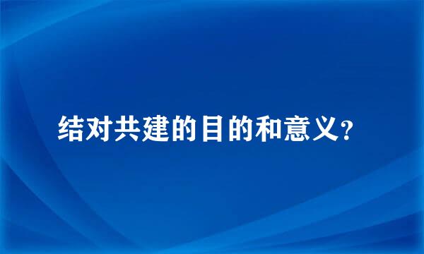 结对共建的目的和意义？