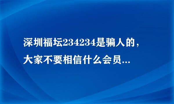 深圳福坛234234是骗人的，大家不要相信什么会员料，本人不想你们被骗，是个团伙操作的。