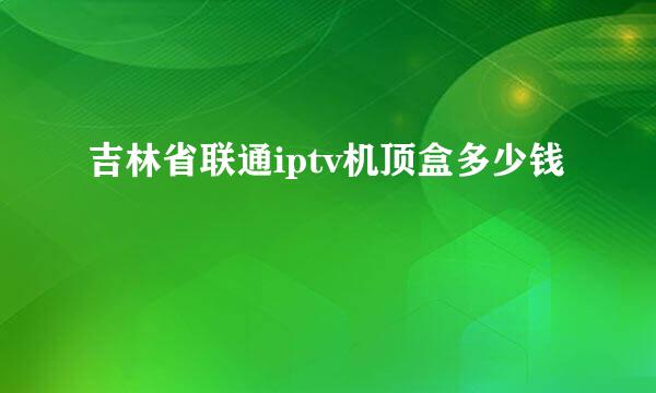 吉林省联通iptv机顶盒多少钱