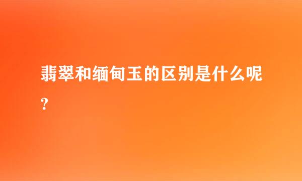 翡翠和缅甸玉的区别是什么呢?