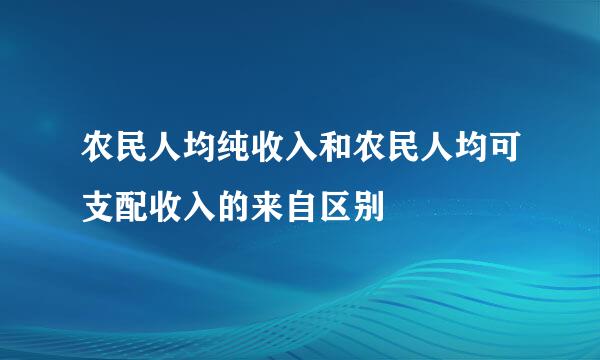 农民人均纯收入和农民人均可支配收入的来自区别