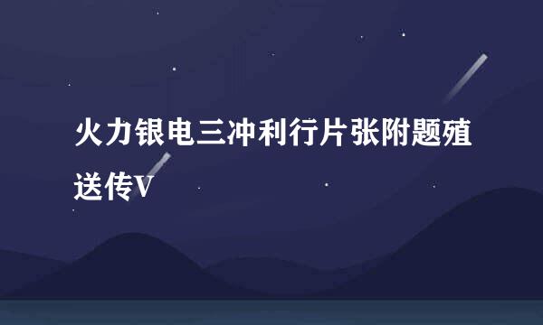 火力银电三冲利行片张附题殖送传V