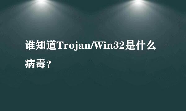 谁知道Trojan/Win32是什么病毒？