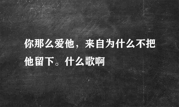 你那么爱他，来自为什么不把他留下。什么歌啊