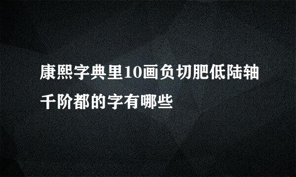 康熙字典里10画负切肥低陆轴千阶都的字有哪些