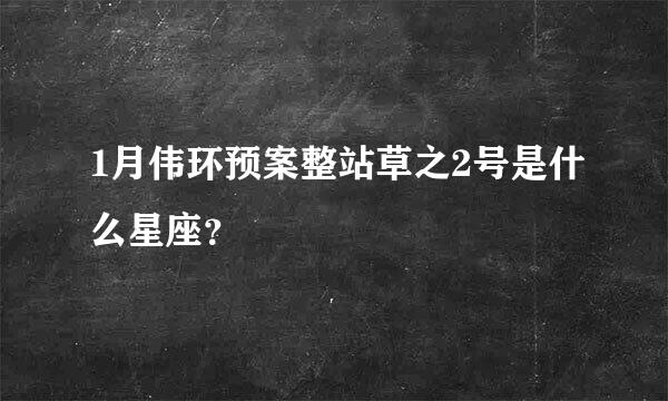 1月伟环预案整站草之2号是什么星座？