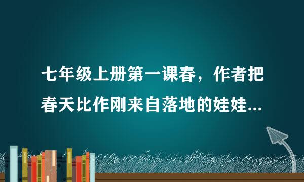 七年级上册第一课春，作者把春天比作刚来自落地的娃娃，小姑娘，健壮的青年你怎样理解的比喻？360问答