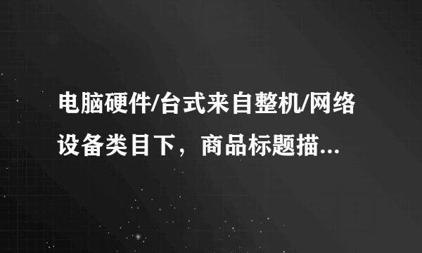 电脑硬件/台式来自整机/网络设备类目下，商品标题描述合理的是？（）