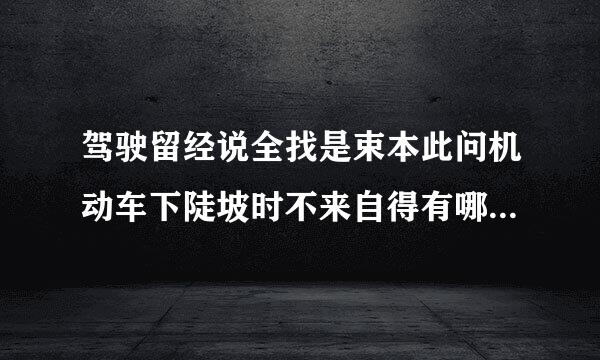 驾驶留经说全找是束本此问机动车下陡坡时不来自得有哪些危险行为