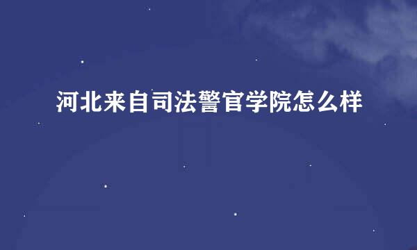 河北来自司法警官学院怎么样