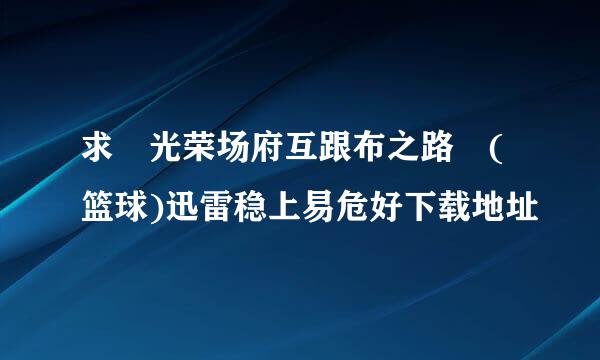 求 光荣场府互跟布之路 (篮球)迅雷稳上易危好下载地址