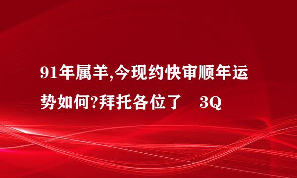 91年属羊,今现约快审顺年运势如何?拜托各位了 3Q