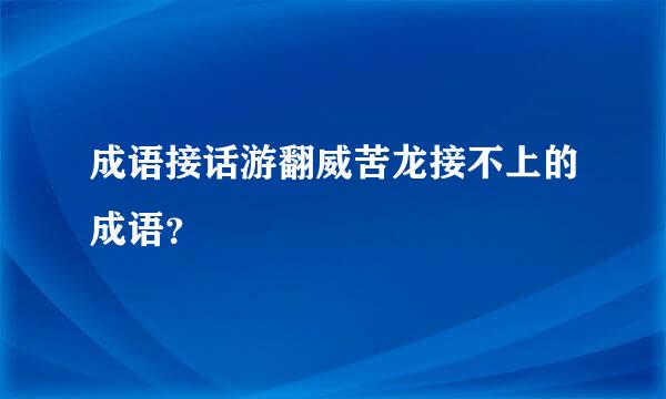 成语接话游翻威苦龙接不上的成语？