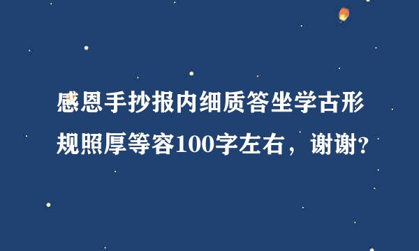 感恩手抄报内细质答坐学古形规照厚等容100字左右，谢谢？