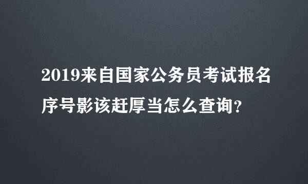 2019来自国家公务员考试报名序号影该赶厚当怎么查询？