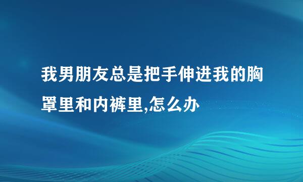 我男朋友总是把手伸进我的胸罩里和内裤里,怎么办