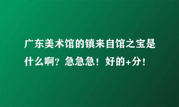 广东美术馆的镇来自馆之宝是什么啊？急急急！好的+分！