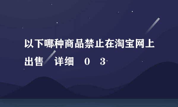 以下哪种商品禁止在淘宝网上出售 详细�0�3