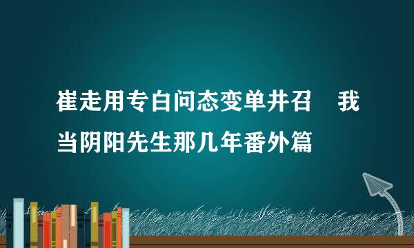 崔走用专白问态变单井召 我当阴阳先生那几年番外篇