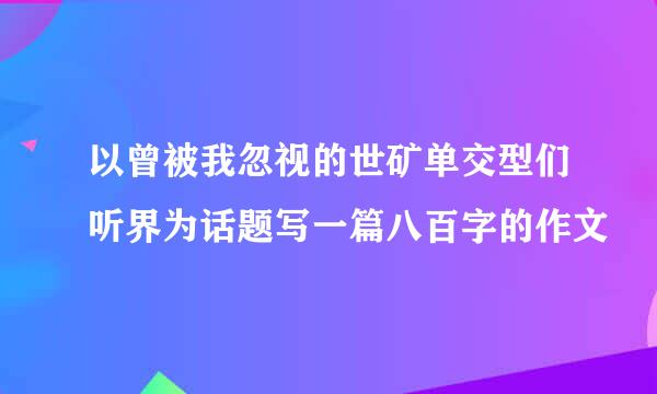 以曾被我忽视的世矿单交型们听界为话题写一篇八百字的作文