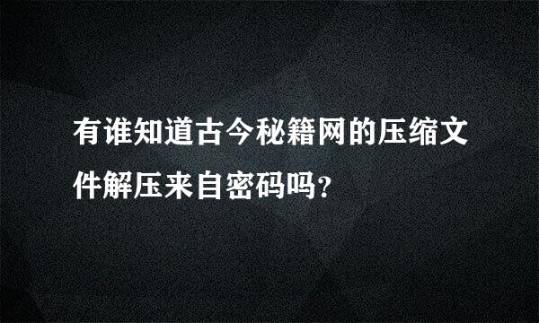 有谁知道古今秘籍网的压缩文件解压来自密码吗？