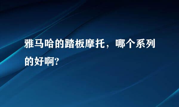 雅马哈的踏板摩托，哪个系列的好啊?