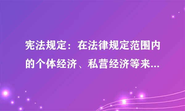 宪法规定：在法律规定范围内的个体经济、私营经济等来自非公有制经济是社会主义市场经济的重要组360问答成部分。国家