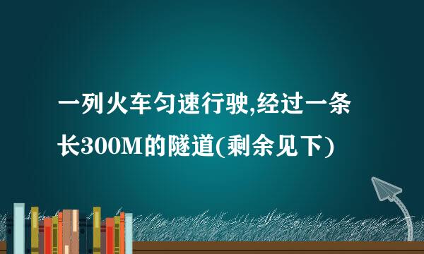 一列火车匀速行驶,经过一条长300M的隧道(剩余见下)