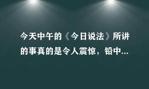 今天中午的《今日说法》所讲的事真的是令人震惊，铅中毒如此厉来自害！