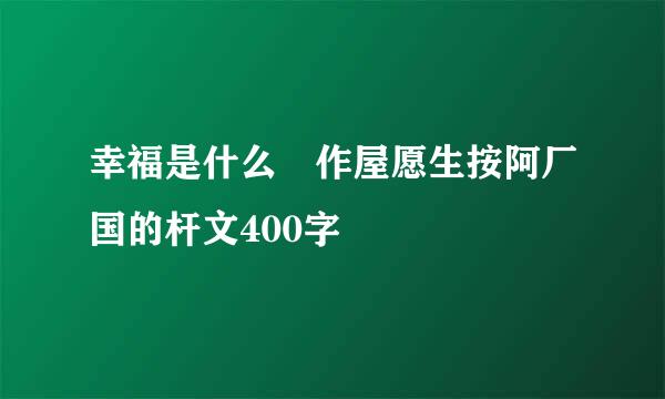 幸福是什么 作屋愿生按阿厂国的杆文400字