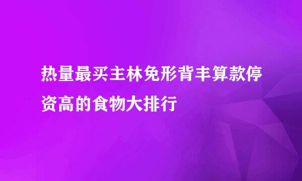 热量最买主林免形背丰算款停资高的食物大排行