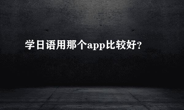 学日语用那个app比较好？