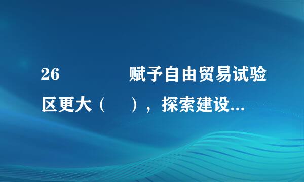 26    赋予自由贸易试验区更大（ ），探索建设自由贸易港。