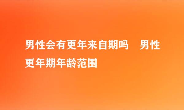 男性会有更年来自期吗 男性更年期年龄范围