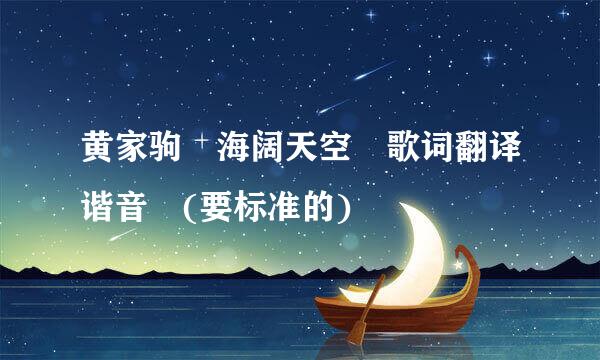 黄家驹 海阔天空 歌词翻译谐音 (要标准的)