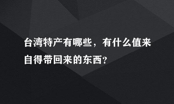 台湾特产有哪些，有什么值来自得带回来的东西？