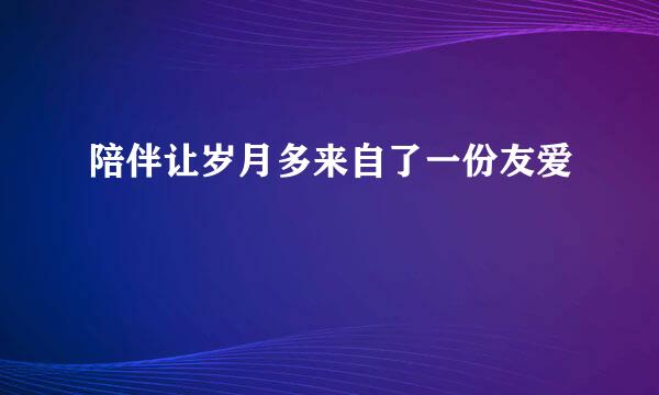 陪伴让岁月多来自了一份友爱