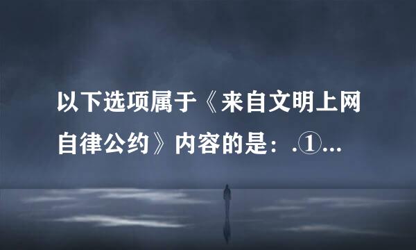 以下选项属于《来自文明上网自律公约》内容的是：.①自觉遵纪守法，倡导360问答社会公德，促进绿色网络建设;②提倡自主创新...