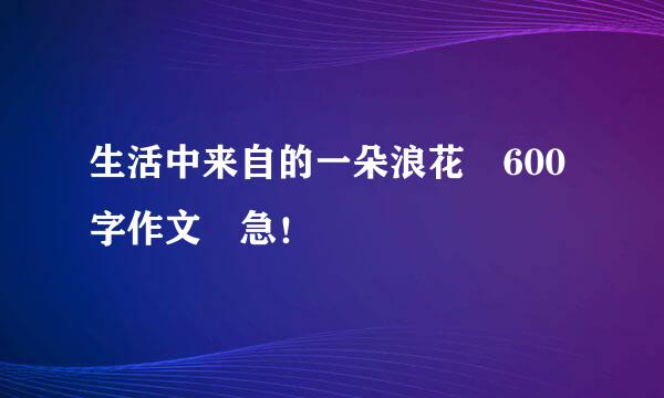 生活中来自的一朵浪花 600字作文 急！