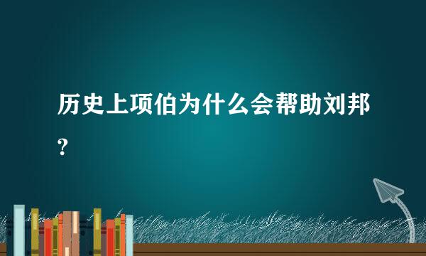 历史上项伯为什么会帮助刘邦?