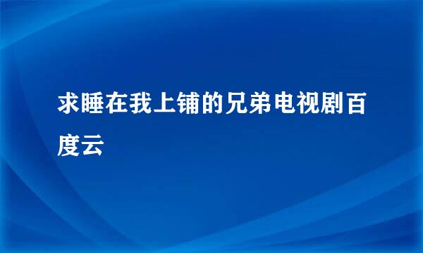 求睡在我上铺的兄弟电视剧百度云