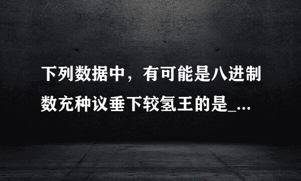 下列数据中，有可能是八进制数充种议垂下较氢王的是___。  A、597  B、317  C、488  D、189