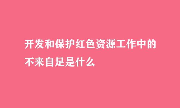 开发和保护红色资源工作中的不来自足是什么