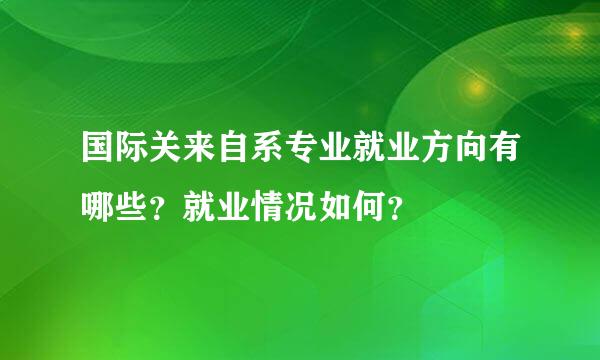 国际关来自系专业就业方向有哪些？就业情况如何？