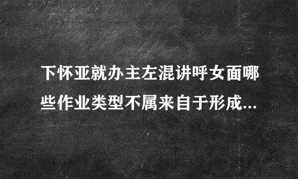 下怀亚就办主左混讲呼女面哪些作业类型不属来自于形成性考核(   )360问答