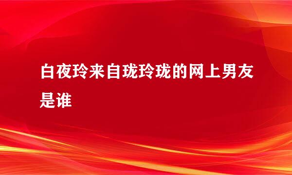 白夜玲来自珑玲珑的网上男友是谁