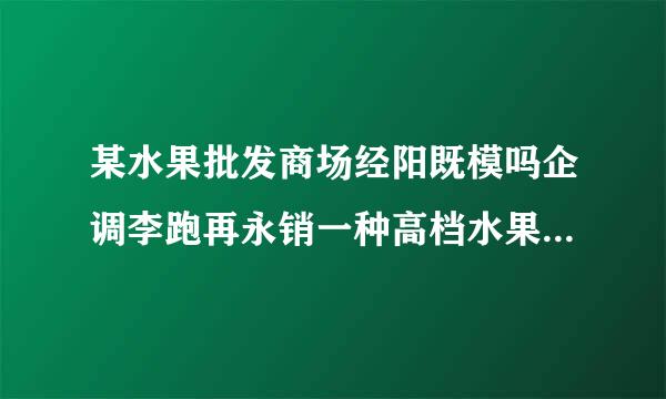 某水果批发商场经阳既模吗企调李跑再永销一种高档水果，如果每千克盈利15元，每天可来自售出500kg，经市...