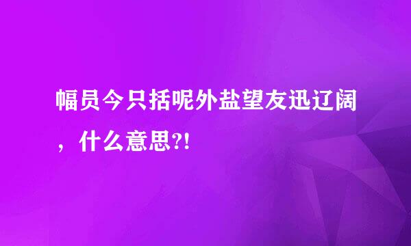 幅员今只括呢外盐望友迅辽阔，什么意思?!