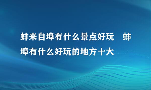 蚌来自埠有什么景点好玩 蚌埠有什么好玩的地方十大