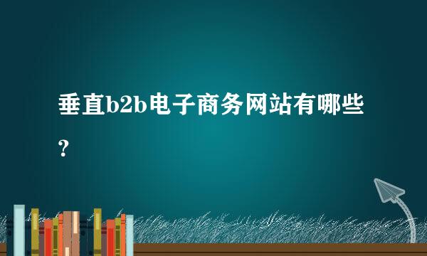 垂直b2b电子商务网站有哪些？